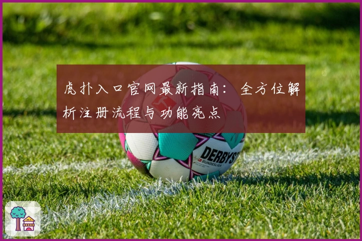 虎扑入口官网最新指南:全方位解析注册流程与功能亮点