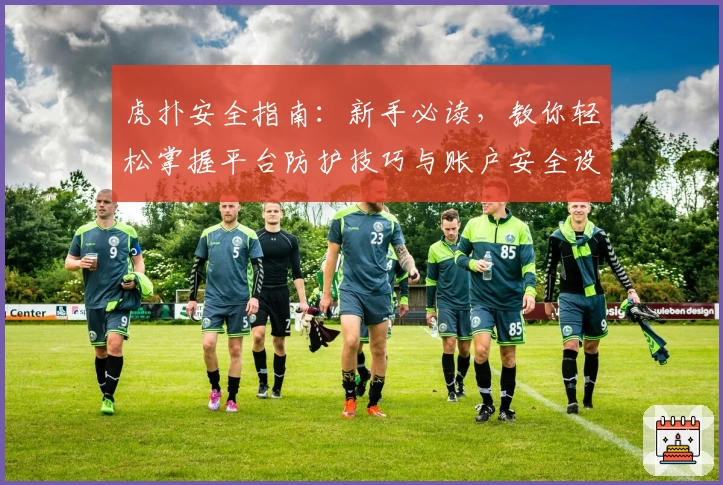 虎扑安全指南：新手必读，教你轻松掌握平台防护技巧与账户安全设置