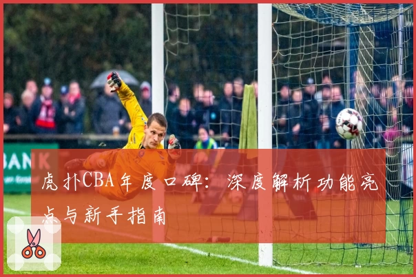 虎扑CBA年度口碑：深度解析功能亮点与新手指南