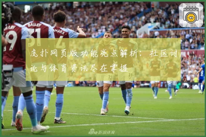 虎扑网页版功能亮点解析：社区讨论与体育资讯尽在掌握