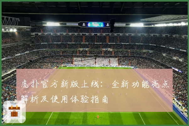 虎扑官方新版上线：全新功能亮点解析及使用体验指南