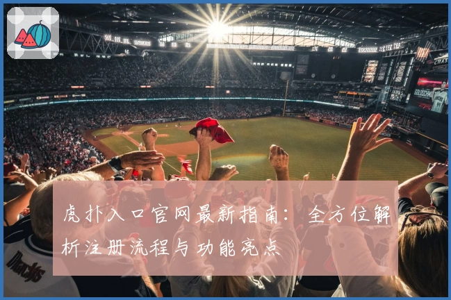 虎扑入口官网最新指南:全方位解析注册流程与功能亮点