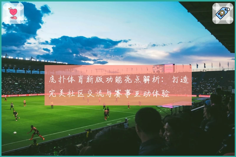 虎扑体育新版功能亮点解析：打造完美社区交流与赛事互动体验