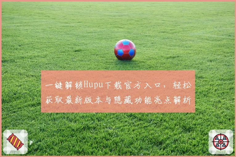 一键解锁Hupu下载官方入口，轻松获取最新版本与隐藏功能亮点解析