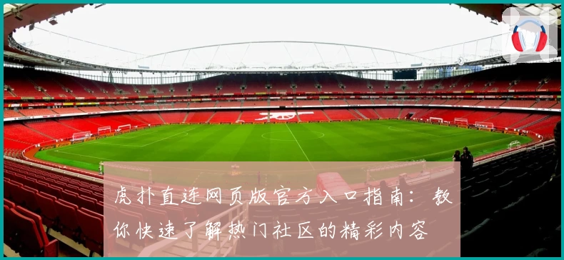 虎扑直连网页版官方入口指南：教你快速了解热门社区的精彩内容