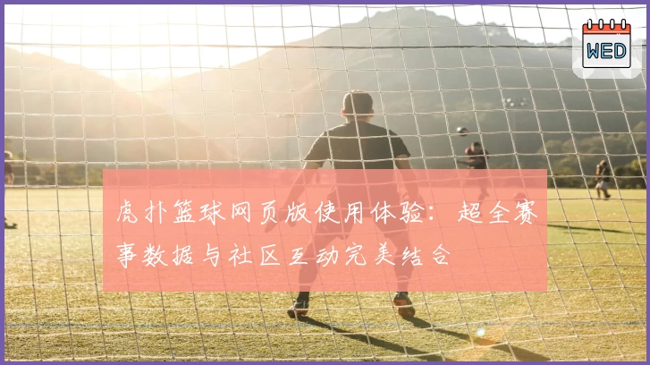 虎扑篮球网页版使用体验：超全赛事数据与社区互动完美结合