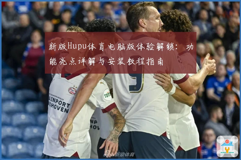 新版Hupu体育电脑版体验解锁：功能亮点详解与安装教程指南