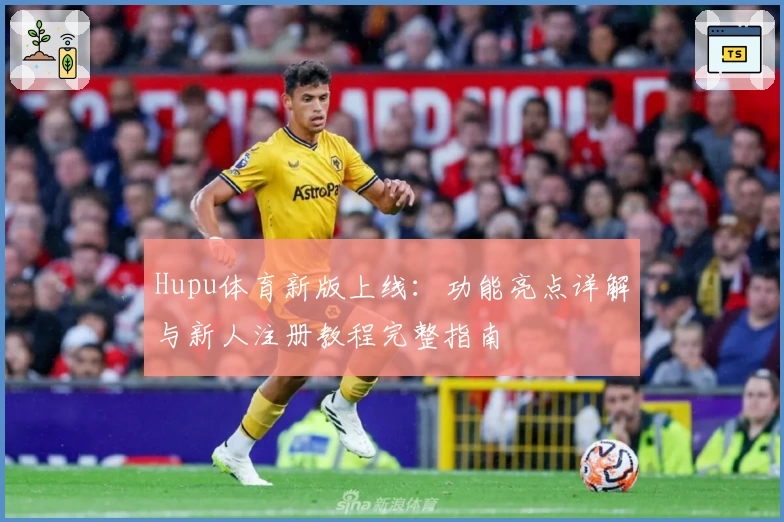 Hupu体育新版上线：功能亮点详解与新人注册教程完整指南