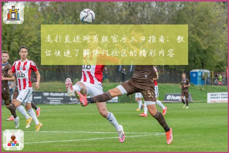 虎扑直连网页版官方入口指南：教你快速了解热门社区的精彩内容