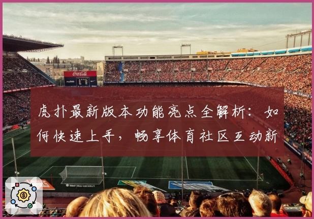 虎扑最新版本功能亮点全解析：如何快速上手，畅享体育社区互动新体验