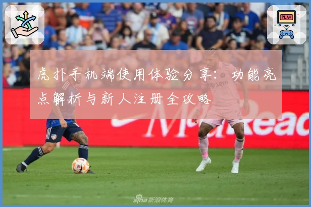 虎扑手机端使用体验分享：功能亮点解析与新人注册全攻略