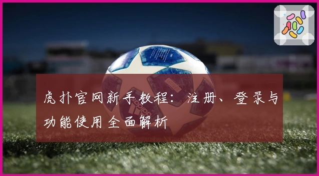 虎扑官网新手教程：注册、登录与功能使用全面解析