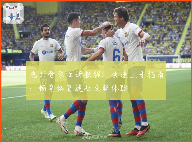 虎扑登录注册教程：快速上手指南，畅享体育迷社交新体验