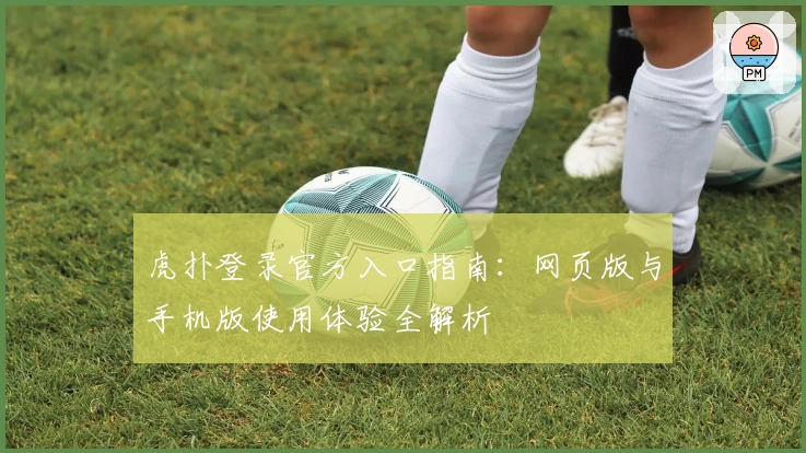 虎扑登录官方入口指南：网页版与手机版使用体验全解析