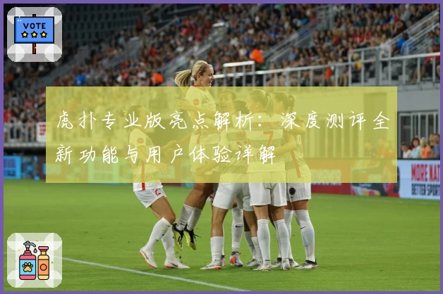 虎扑专业版亮点解析：深度测评全新功能与用户体验详解