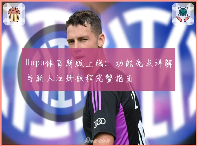 Hupu体育新版上线：功能亮点详解与新人注册教程完整指南