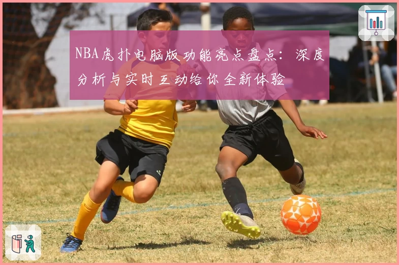 NBA虎扑电脑版功能亮点盘点：深度分析与实时互动给你全新体验