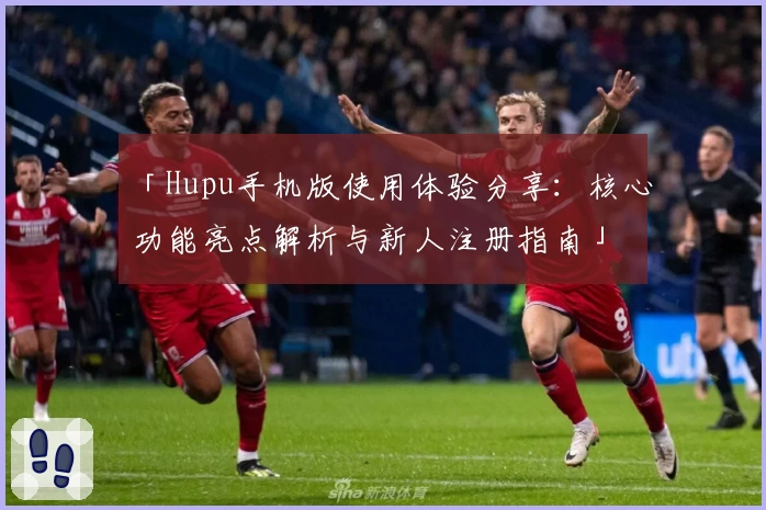 「Hupu手机版使用体验分享：核心功能亮点解析与新人注册指南」