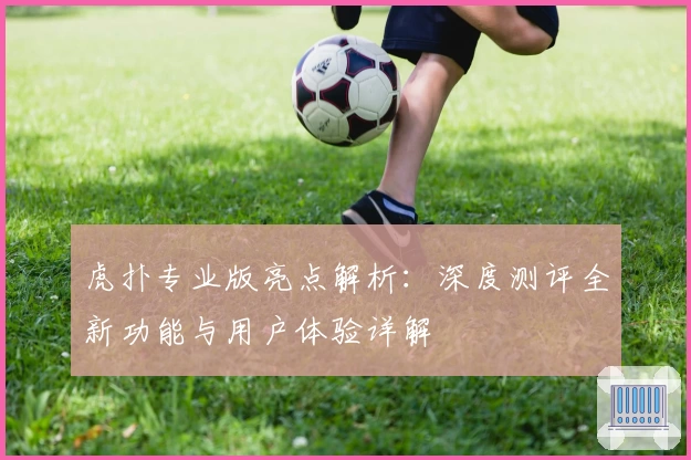 虎扑专业版亮点解析:深度测评全新功能与用户体验详解