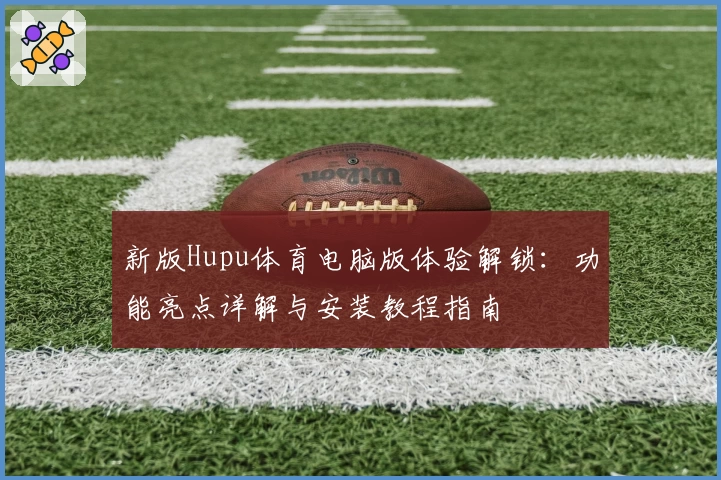 新版Hupu体育电脑版体验解锁：功能亮点详解与安装教程指南