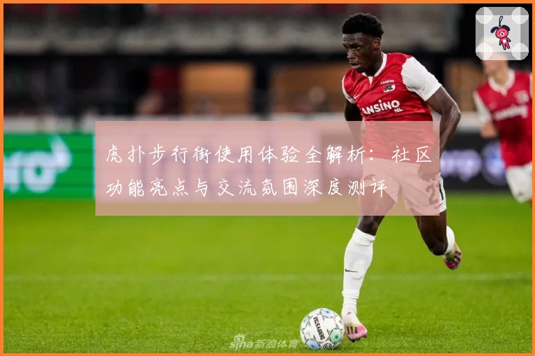 虎扑步行街使用体验全解析：社区功能亮点与交流氛围深度测评