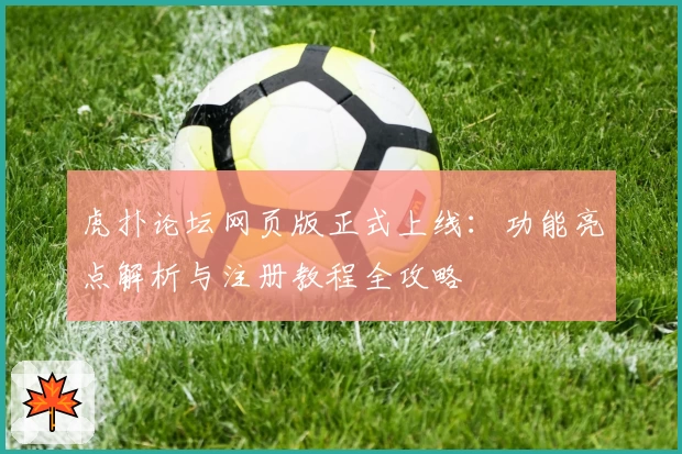 虎扑论坛网页版正式上线：功能亮点解析与注册教程全攻略