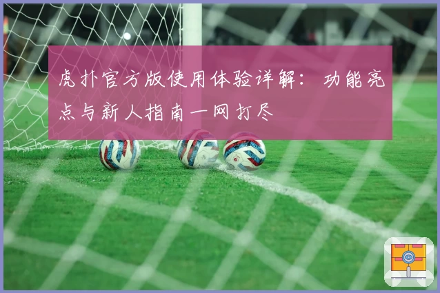 虎扑官方版使用体验详解：功能亮点与新人指南一网打尽