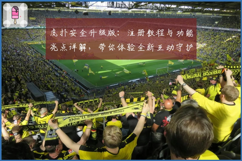虎扑安全升级版：注册教程与功能亮点详解，带你体验全新互动守护