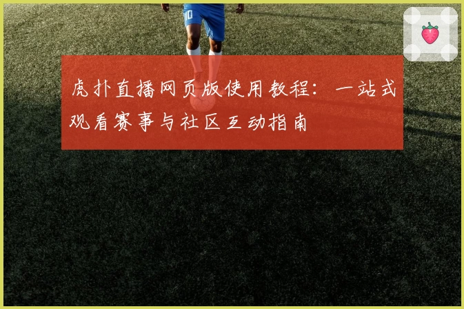 虎扑直播网页版使用教程：一站式观看赛事与社区互动指南