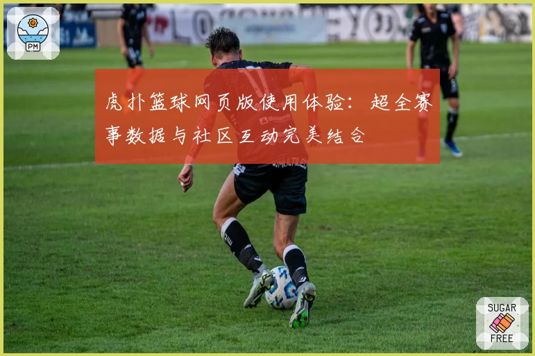 虎扑篮球网页版使用体验：超全赛事数据与社区互动完美结合