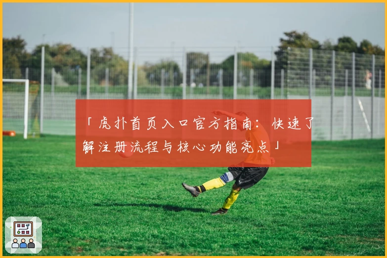 「虎扑首页入口官方指南：快速了解注册流程与核心功能亮点」