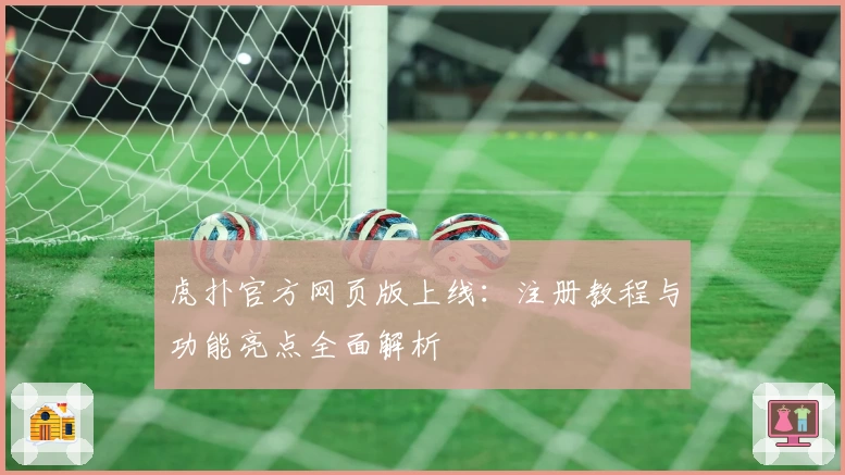 虎扑官方网页版上线：注册教程与功能亮点全面解析