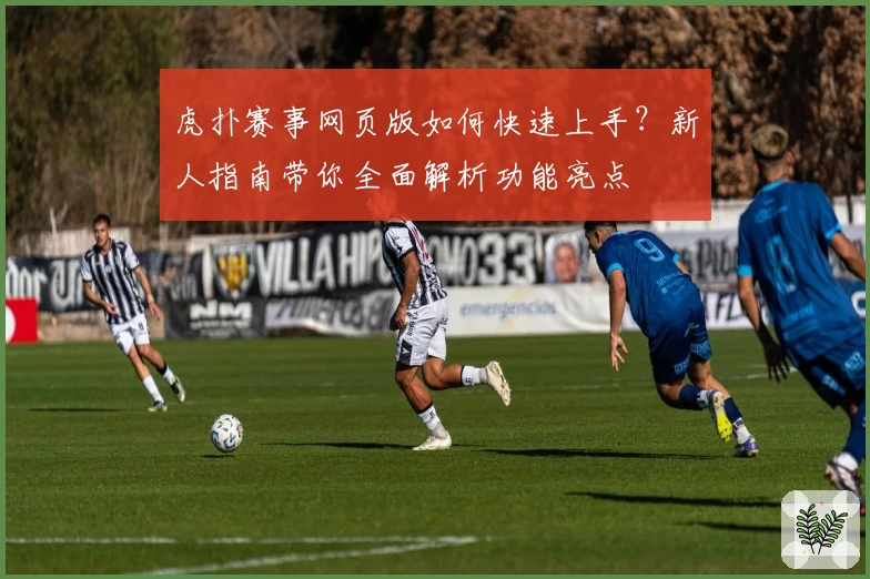 虎扑赛事网页版如何快速上手?新人指南带你全面解析功能亮点