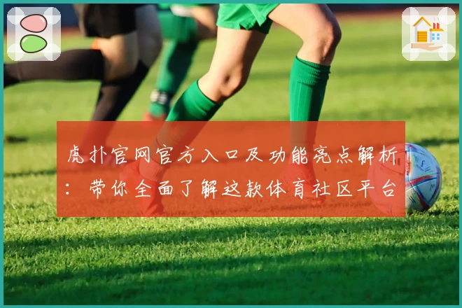 虎扑官网官方入口及功能亮点解析：带你全面了解这款体育社区平台