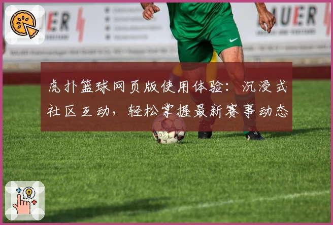 虎扑篮球网页版使用体验：沉浸式社区互动，轻松掌握最新赛事动态