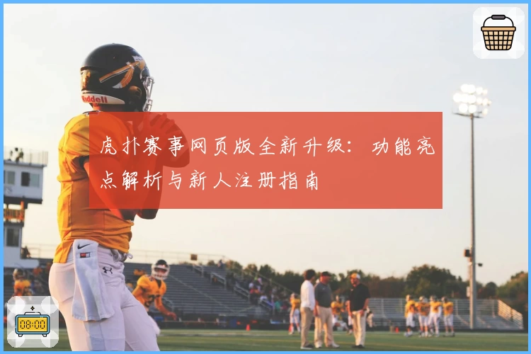 虎扑赛事网页版全新升级：功能亮点解析与新人注册指南