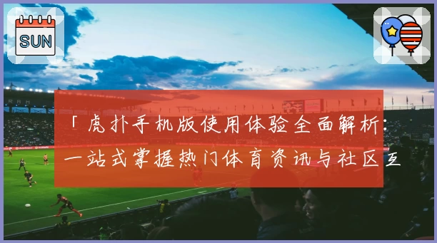 「虎扑手机版使用体验全面解析：一站式掌握热门体育资讯与社区互动功能」