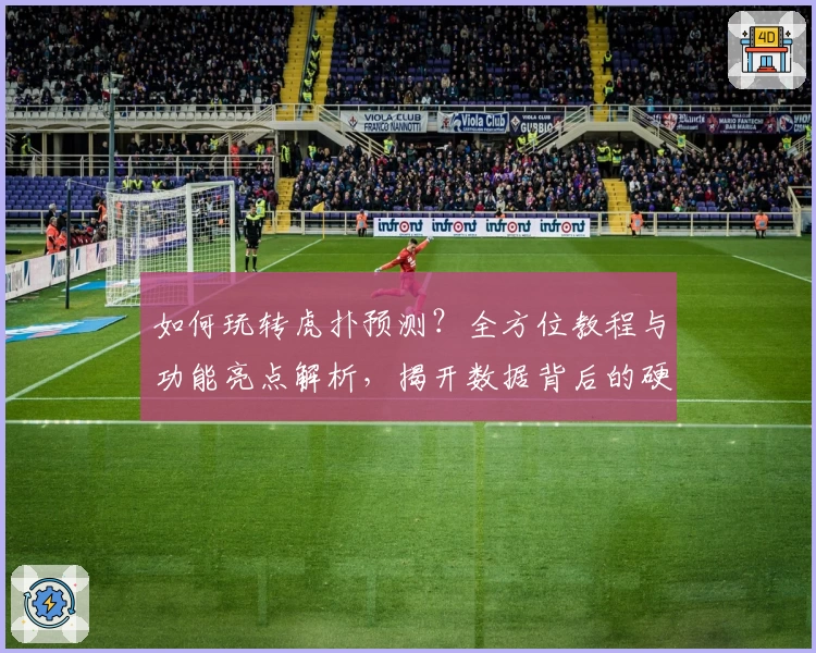 如何玩转虎扑预测？全方位教程与功能亮点解析，揭开数据背后的硬核魅力