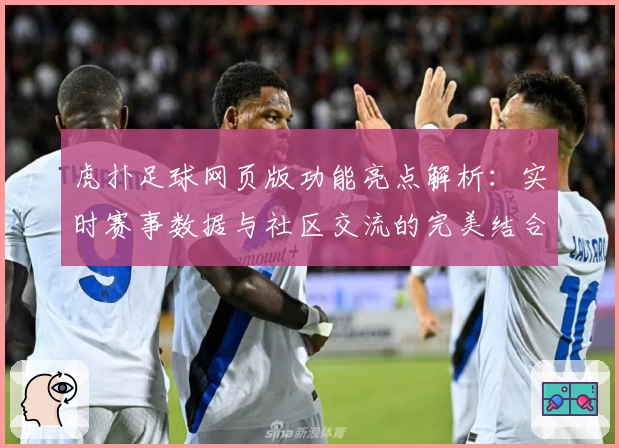 虎扑足球网页版功能亮点解析：实时赛事数据与社区交流的完美结合