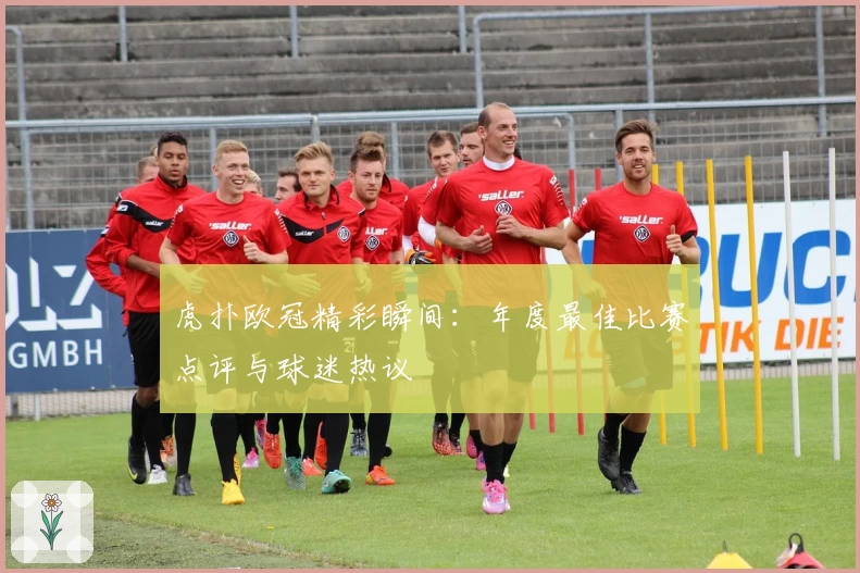 虎扑欧冠精彩瞬间:年度最佳比赛点评与球迷热议