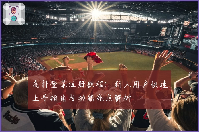 虎扑登录注册教程：新人用户快速上手指南与功能亮点解析