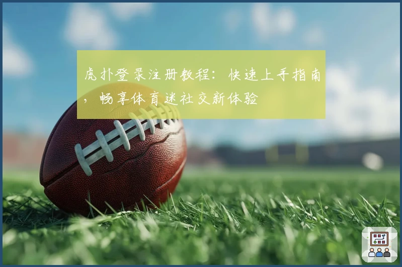 虎扑登录注册教程：快速上手指南，畅享体育迷社交新体验