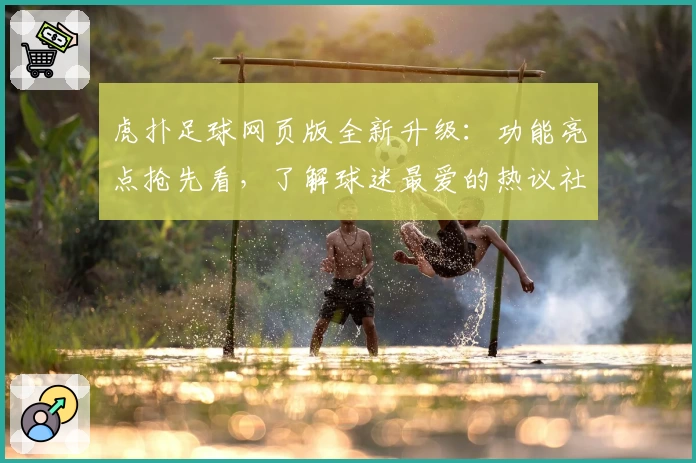 虎扑足球网页版全新升级：功能亮点抢先看，了解球迷最爱的热议社区魅力