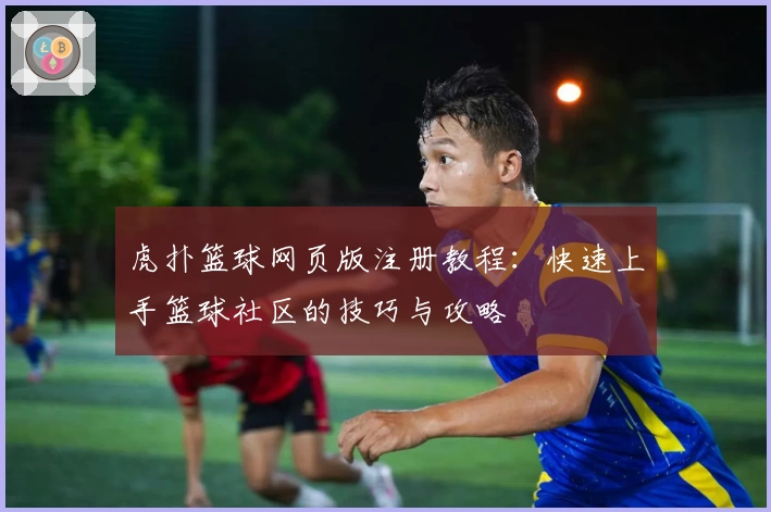 虎扑篮球网页版注册教程：快速上手篮球社区的技巧与攻略