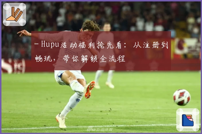 - Hupu活动福利抢先看：从注册到畅玩，带你解锁全流程