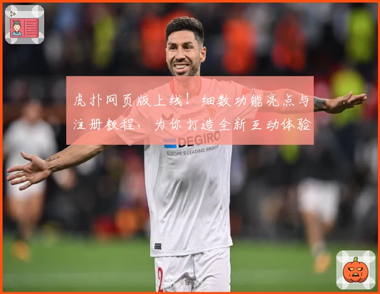 虎扑网页版上线！细数功能亮点与注册教程，为你打造全新互动体验