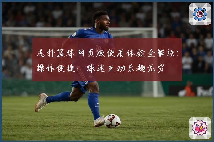 虎扑篮球网页版使用体验全解读：操作便捷，球迷互动乐趣无穷