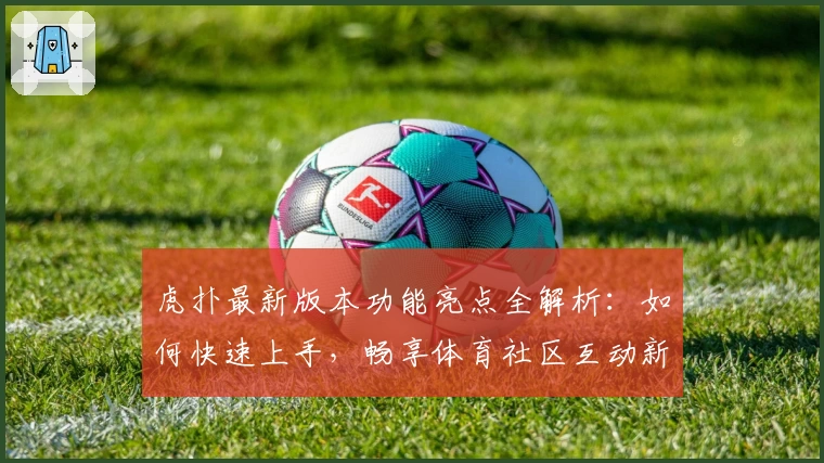 虎扑最新版本功能亮点全解析：如何快速上手，畅享体育社区互动新体验