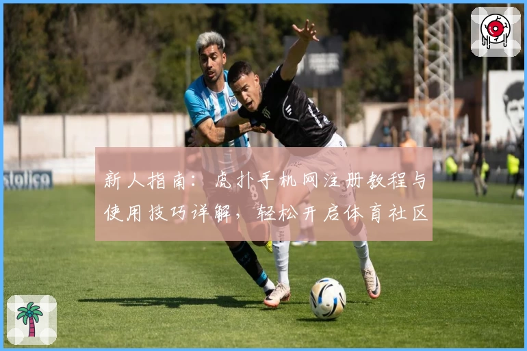 新人指南：虎扑手机网注册教程与使用技巧详解，轻松开启体育社区互动新体验