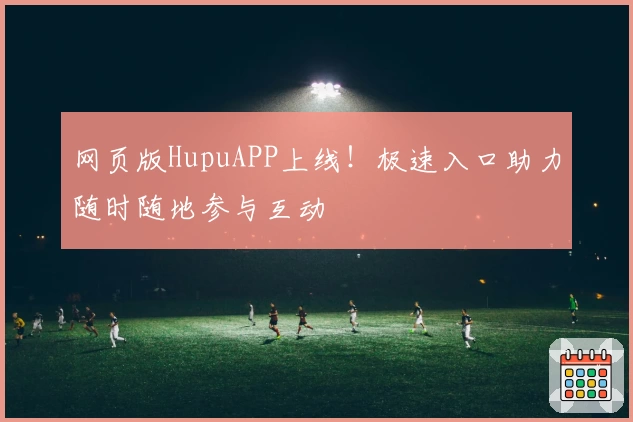 网页版HupuAPP上线!极速入口助力随时随地参与互动